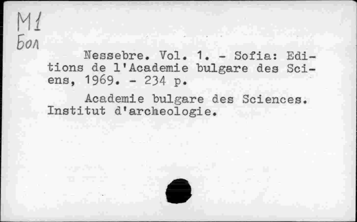﻿Mï
Боа
Nessebre. Vol. 1. - Sofia: Edi fions de 1’Academie bulgare des Sei ens, 1969. - 234 p.
Academie bulgare des Sciences. Institut d’archeologie.